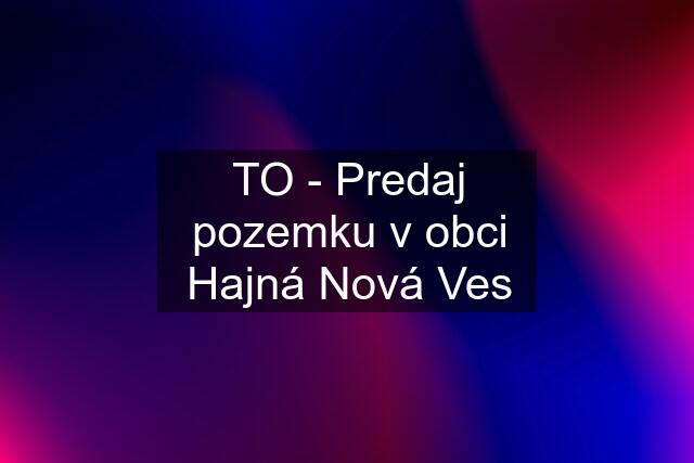 TO - Predaj pozemku v obci Hajná Nová Ves