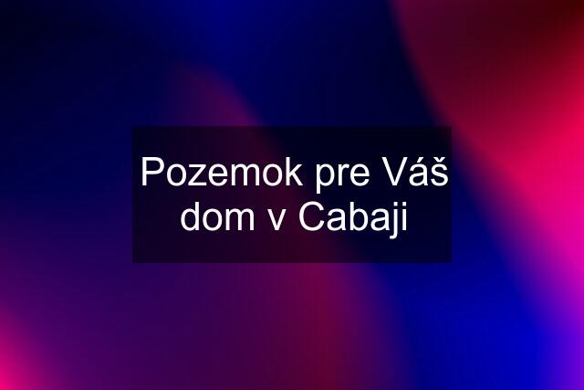 Pozemok pre Váš dom v Cabaji