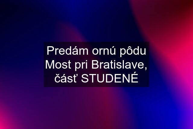 Predám ornú pôdu Most pri Bratislave, čásť STUDENÉ