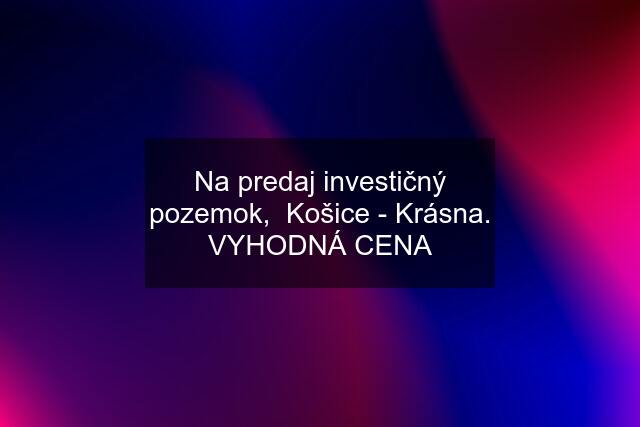 Na predaj investičný pozemok,  Košice - Krásna. VYHODNÁ CENA