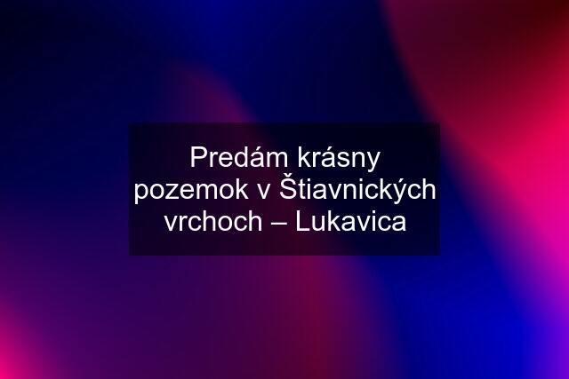 Predám krásny pozemok v Štiavnických vrchoch – Lukavica