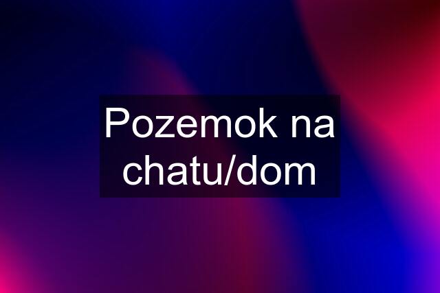 Pozemok na chatu/dom