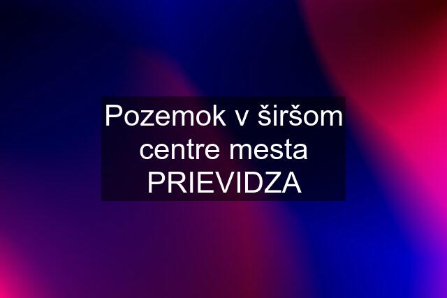 Pozemok v širšom centre mesta PRIEVIDZA