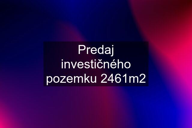 Predaj investičného pozemku 2461m2