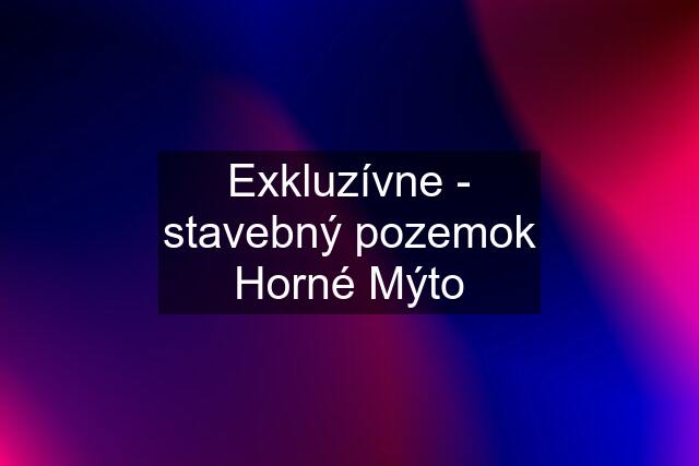 Exkluzívne - stavebný pozemok Horné Mýto