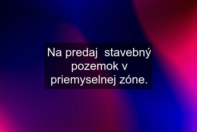 Na predaj  stavebný pozemok v priemyselnej zóne.