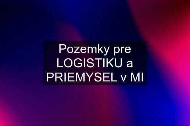 Pozemky pre LOGISTIKU a PRIEMYSEL v MI