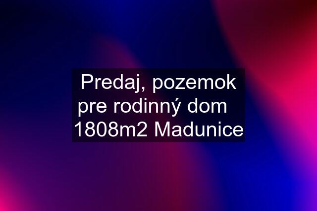 Predaj, pozemok pre rodinný dom   1808m2 Madunice