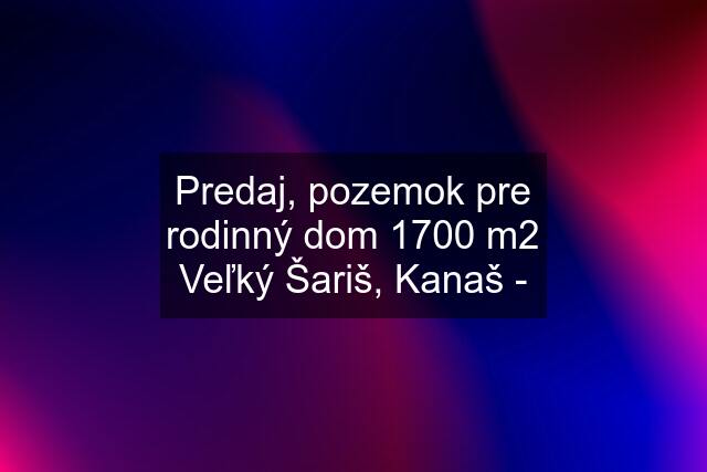 Predaj, pozemok pre rodinný dom 1700 m2 Veľký Šariš, Kanaš -