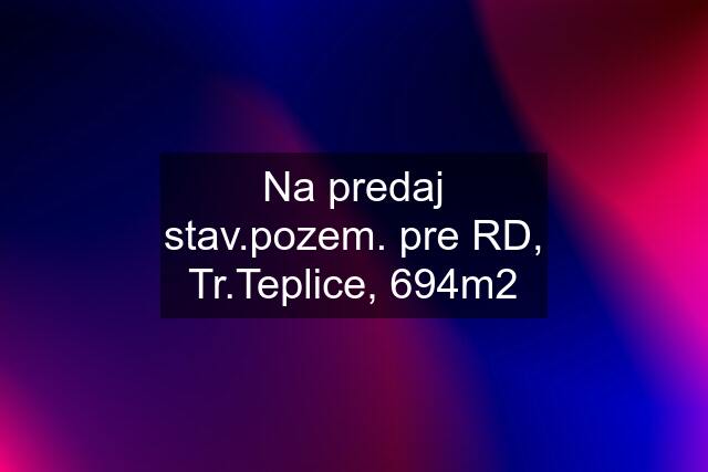 Na predaj stav.pozem. pre RD, Tr.Teplice, 694m2