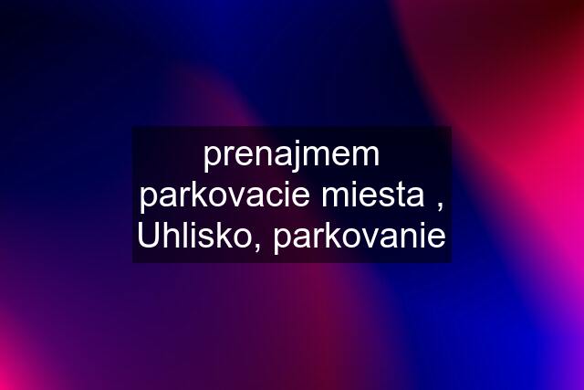 prenajmem parkovacie miesta , Uhlisko, parkovanie