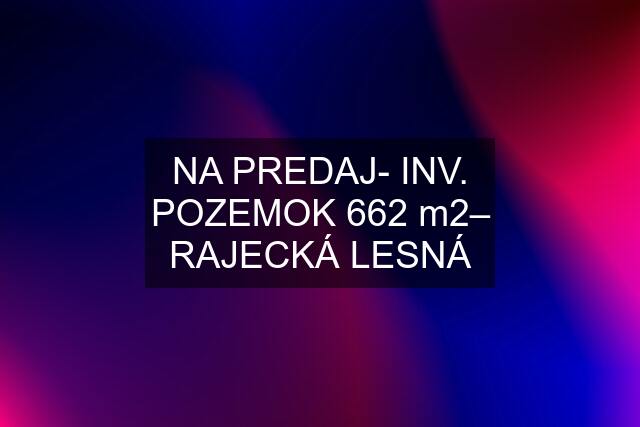 NA PREDAJ- INV. POZEMOK 662 m2– RAJECKÁ LESNÁ