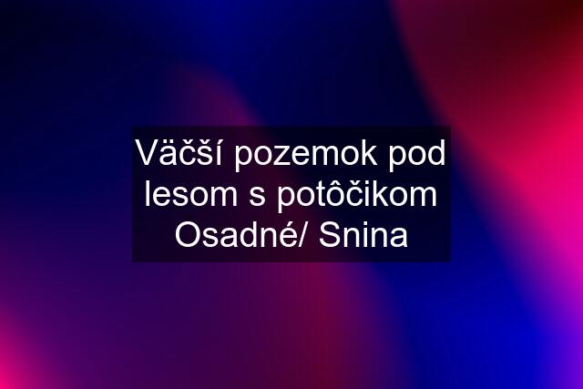 Väčší pozemok pod lesom s potôčikom Osadné/ Snina