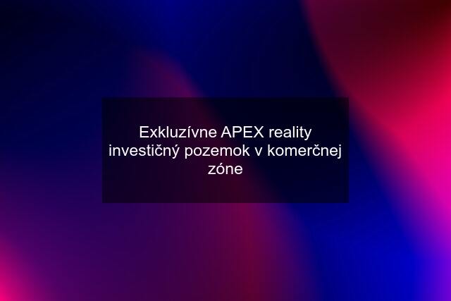 Exkluzívne APEX reality investičný pozemok v komerčnej zóne