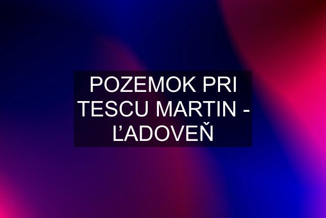 POZEMOK PRI TESCU MARTIN - ĽADOVEŇ