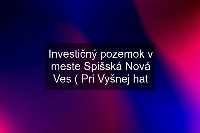 Investičný pozemok v meste Spišská Nová Ves ( Pri Vyšnej hat