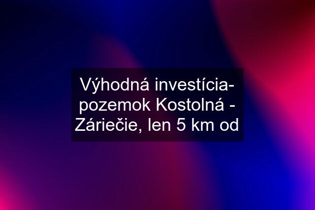 Výhodná investícia- pozemok Kostolná - Záriečie, len 5 km od