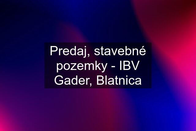 Predaj, stavebné pozemky - IBV Gader, Blatnica