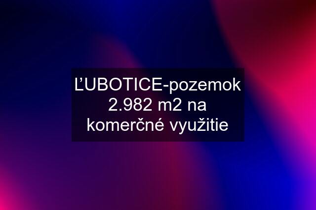 ĽUBOTICE-pozemok 2.982 m2 na komerčné využitie