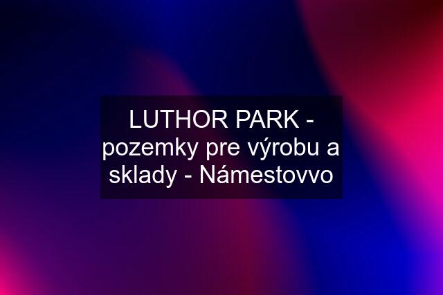 LUTHOR PARK - pozemky pre výrobu a sklady - Námestovvo