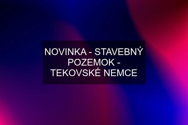 NOVINKA - STAVEBNÝ POZEMOK - TEKOVSKÉ NEMCE