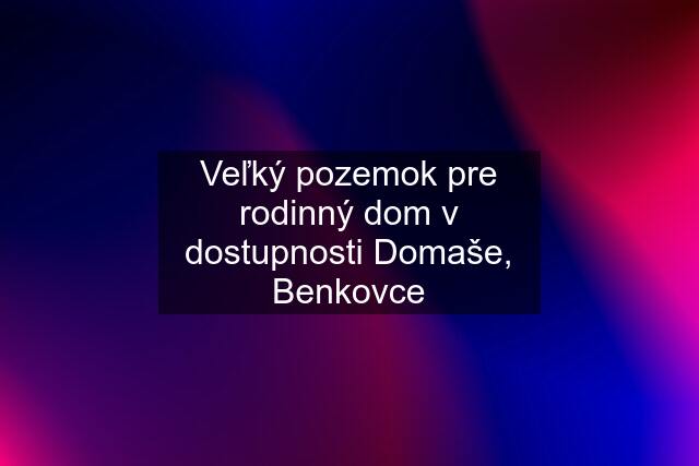 Veľký pozemok pre rodinný dom v dostupnosti Domaše, Benkovce