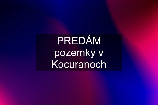 PREDÁM pozemky v Kocuranoch