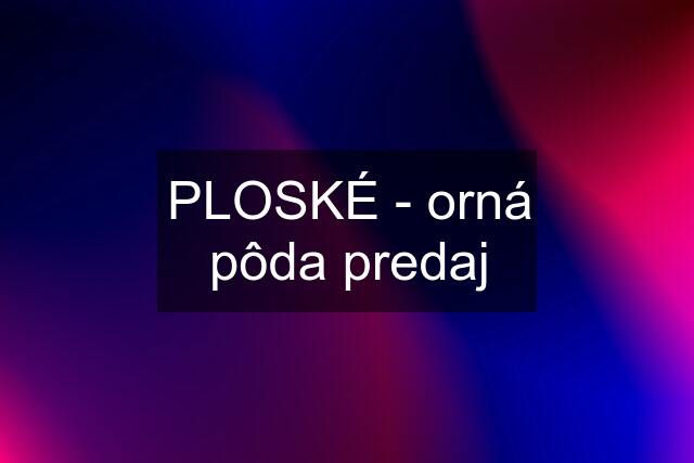 PLOSKÉ - orná pôda predaj