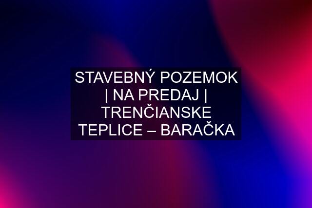 STAVEBNÝ POZEMOK | NA PREDAJ | TRENČIANSKE TEPLICE – BARAČKA