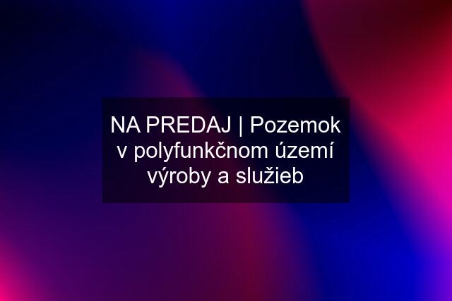 NA PREDAJ | Pozemok v polyfunkčnom území výroby a služieb