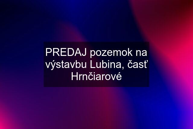 PREDAJ pozemok na výstavbu Lubina, časť Hrnčiarové