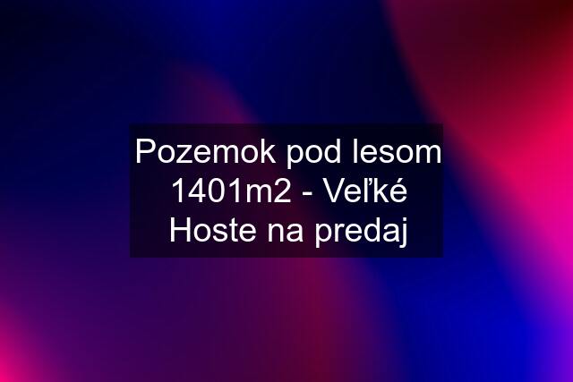 Pozemok pod lesom 1401m2 - Veľké Hoste na predaj