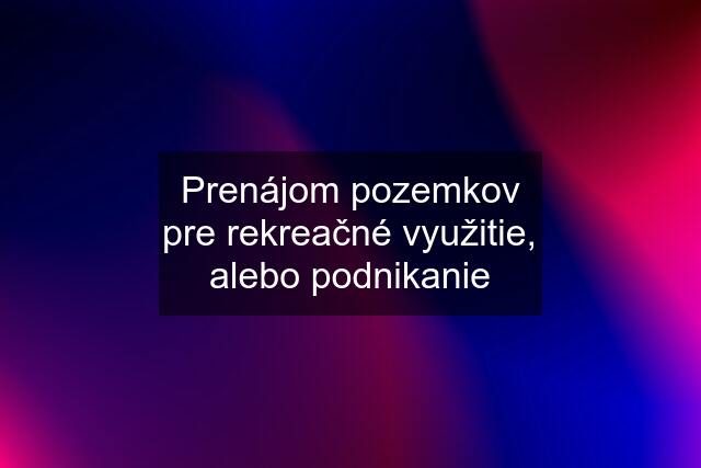 Prenájom pozemkov pre rekreačné využitie, alebo podnikanie