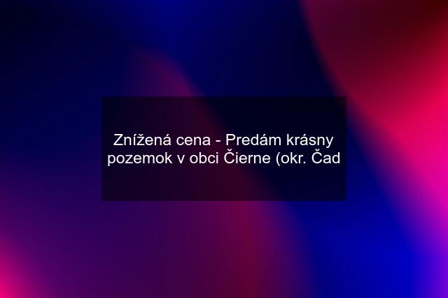 Znížená cena - Predám krásny pozemok v obci Čierne (okr. Čad