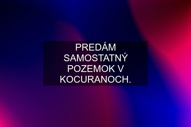 PREDÁM SAMOSTATNÝ POZEMOK V KOCURANOCH.