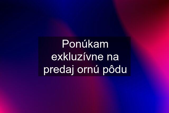 Ponúkam exkluzívne na predaj ornú pôdu