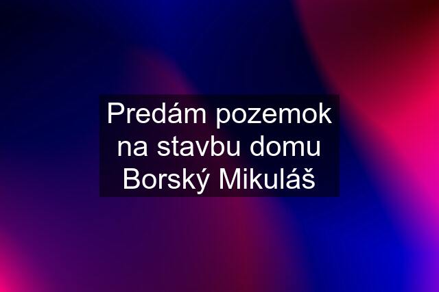 Predám pozemok na stavbu domu Borský Mikuláš