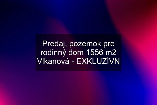 Predaj, pozemok pre rodinný dom 1556 m2 Vlkanová - EXKLUZÍVN