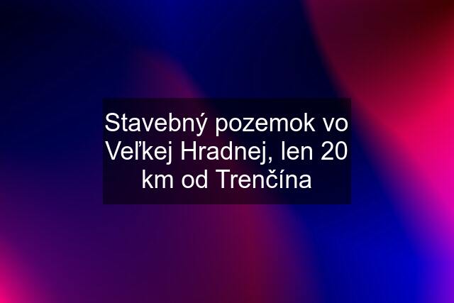 Stavebný pozemok vo Veľkej Hradnej, len 20 km od Trenčína