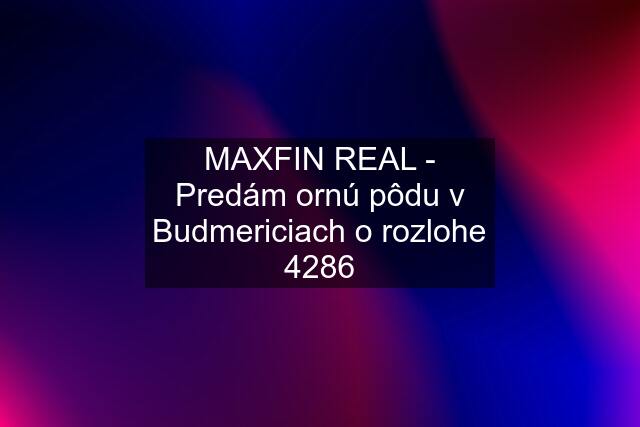 MAXFIN REAL - Predám ornú pôdu v Budmericiach o rozlohe 4286