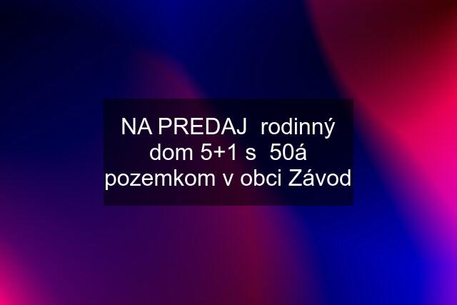 NA PREDAJ  rodinný dom 5+1 s  50á pozemkom v obci Závod