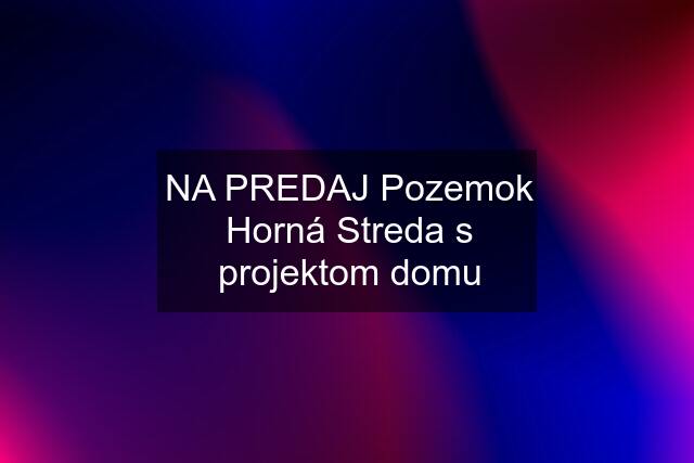 NA PREDAJ Pozemok Horná Streda s projektom domu