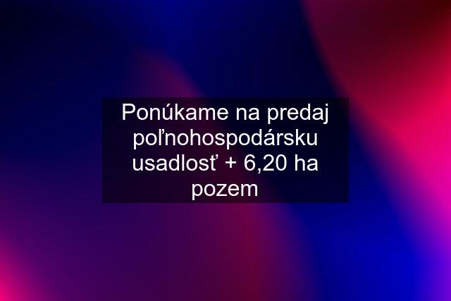 Ponúkame na predaj poľnohospodársku usadlosť + 6,20 ha pozem