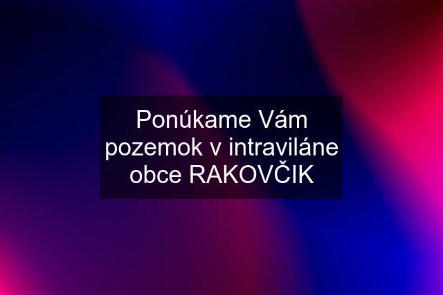 Ponúkame Vám pozemok v intraviláne obce RAKOVČIK