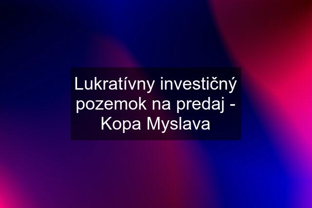 Lukratívny investičný pozemok na predaj - Kopa Myslava