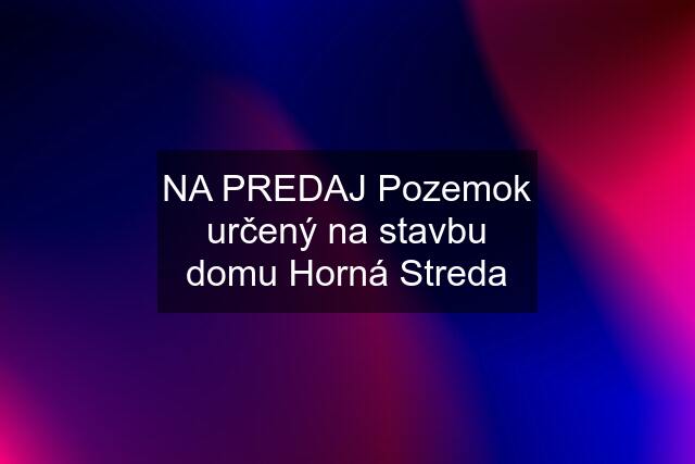 NA PREDAJ Pozemok určený na stavbu domu Horná Streda