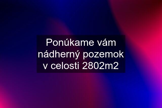 Ponúkame vám nádherný pozemok v celosti 2802m2