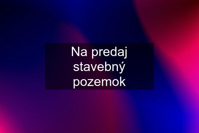 Na predaj stavebný pozemok