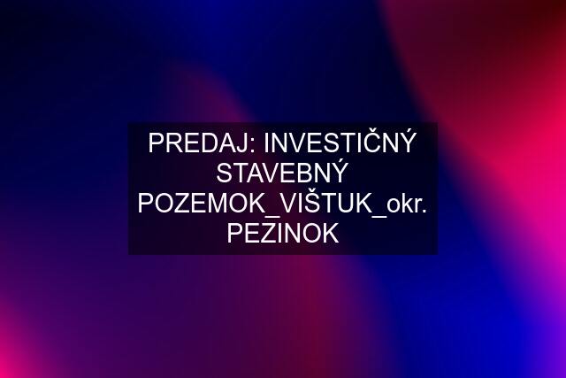 PREDAJ: INVESTIČNÝ STAVEBNÝ POZEMOK_VIŠTUK_okr. PEZINOK