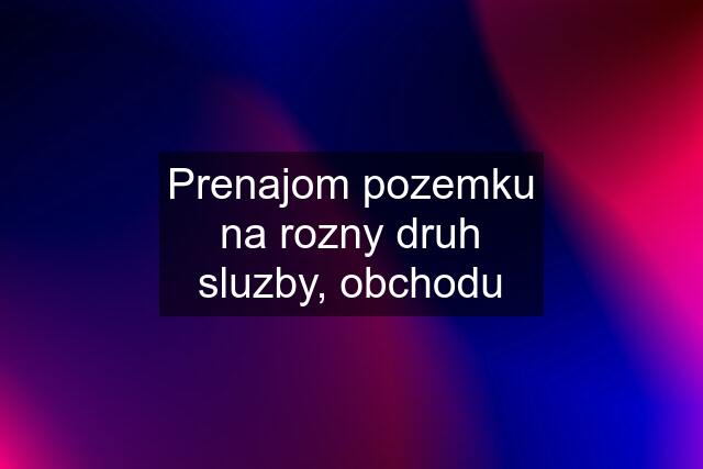 Prenajom pozemku na rozny druh sluzby, obchodu